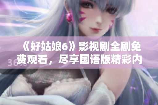 《好姑娘6》影视剧全剧免费观看，尽享国语版精彩内容
