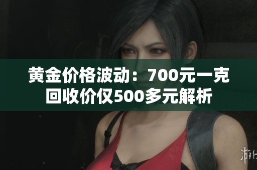 黄金价格波动：700元一克回收价仅500多元解析