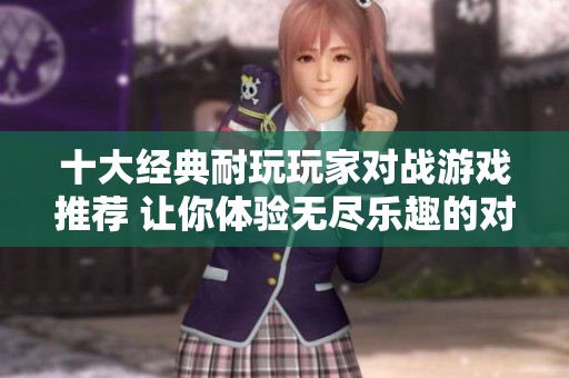 十大经典耐玩玩家对战游戏推荐 让你体验无尽乐趣的对抗畅游之旅