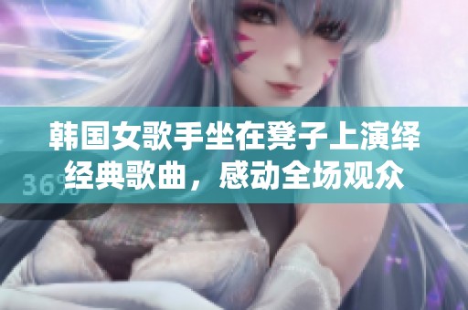 韩国女歌手坐在凳子上演绎经典歌曲，感动全场观众