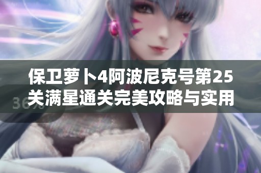 保卫萝卜4阿波尼克号第25关满星通关完美攻略与实用技巧分享
