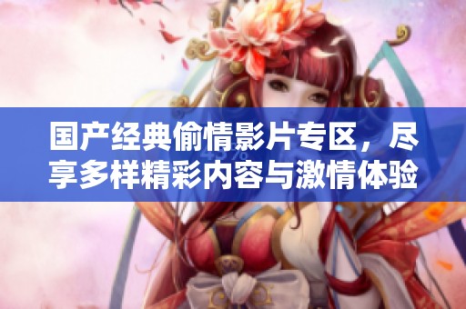 国产经典偷情影片专区，尽享多样精彩内容与激情体验