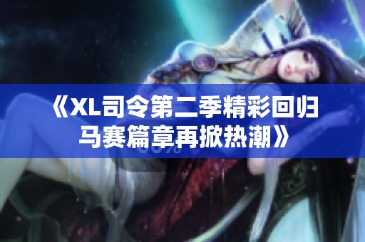 《XL司令第二季精彩回归 马赛篇章再掀热潮》