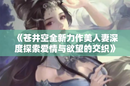 《苍井空全新力作美人妻深度探索爱情与欲望的交织》