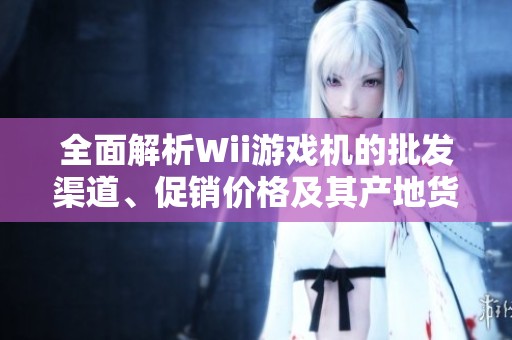 全面解析Wii游戏机的批发渠道、促销价格及其产地货运信息