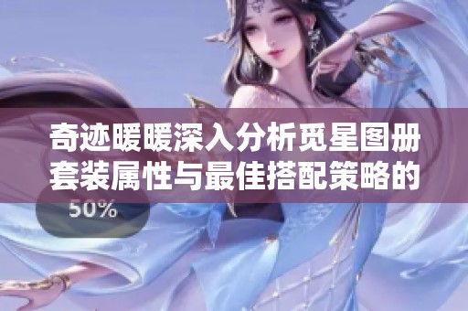 奇迹暖暖深入分析觅星图册套装属性与最佳搭配策略的全面指南