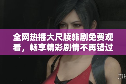 全网热播大尺牍韩剧免费观看，畅享精彩剧情不再错过