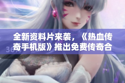 全新资料片来袭，《热血传奇手机版》推出免费传奇合击手游带来畅快体验