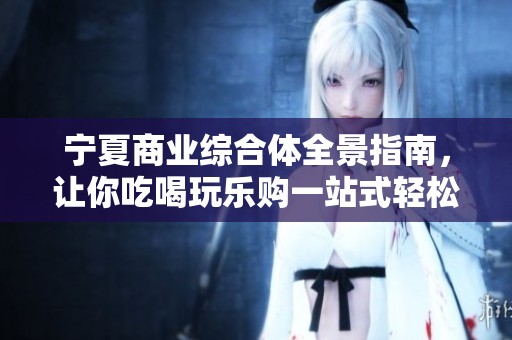 宁夏商业综合体全景指南，让你吃喝玩乐购一站式轻松畅享生活体验！