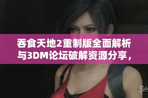 吞食天地2重制版全面解析与3DM论坛破解资源分享，助你畅玩经典回忆