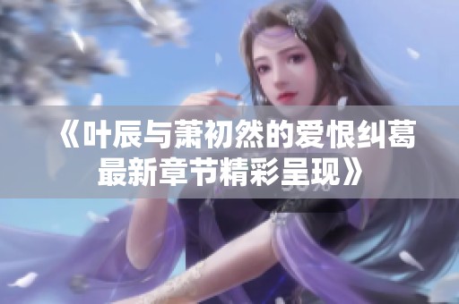 《叶辰与萧初然的爱恨纠葛最新章节精彩呈现》