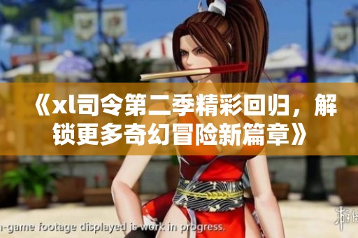 《xl司令第二季精彩回归，解锁更多奇幻冒险新篇章》