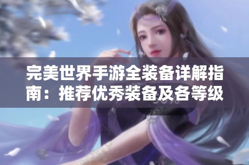 完美世界手游全装备详解指南：推荐优秀装备及各等级装备全览介绍
