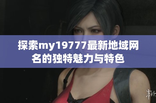 探索my19777最新地域网名的独特魅力与特色