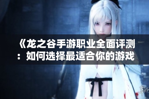 《龙之谷手游职业全面评测：如何选择最适合你的游戏角色》