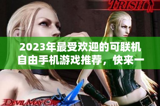 2023年最受欢迎的可联机自由手机游戏推荐，快来一起体验乐趣吧！