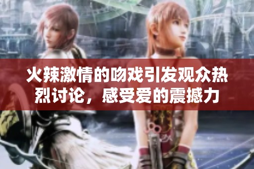 火辣激情的吻戏引发观众热烈讨论，感受爱的震撼力