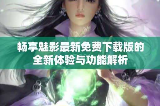 畅享魅影最新免费下载版的全新体验与功能解析