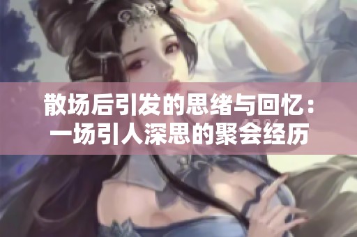 散场后引发的思绪与回忆：一场引人深思的聚会经历