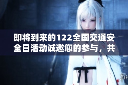 即将到来的122全国交通安全日活动诚邀您的参与，共同关注交通安全与文明出行