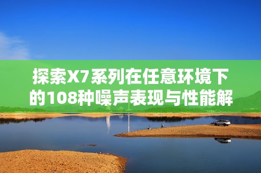 探索X7系列在任意环境下的108种噪声表现与性能解析