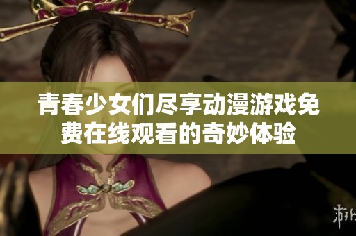 青春少女们尽享动漫游戏免费在线观看的奇妙体验