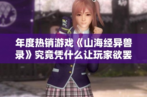 年度热销游戏《山海经异兽录》究竟凭什么让玩家欲罢不能的深度解析与背后原因