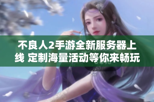 不良人2手游全新服务器上线 定制海量活动等你来畅玩和体验