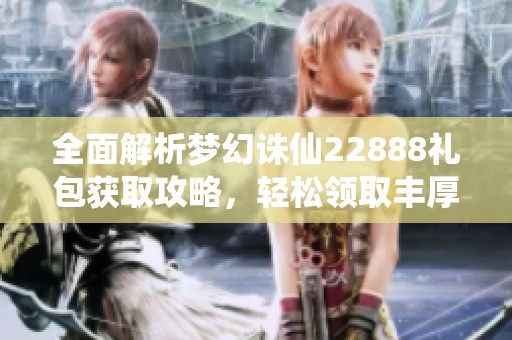 全面解析梦幻诛仙22888礼包获取攻略，轻松领取丰厚奖励的方法分享