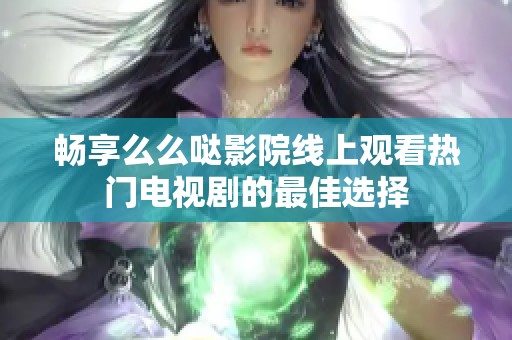 畅享么么哒影院线上观看热门电视剧的最佳选择