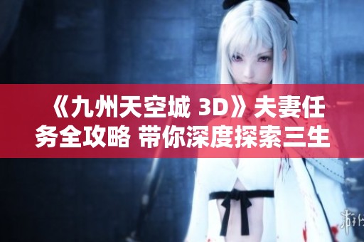 《九州天空城 3D》夫妻任务全攻略 带你深度探索三生三世的缘分之旅