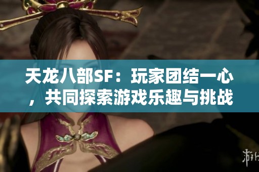 天龙八部SF：玩家团结一心，共同探索游戏乐趣与挑战的精彩旅程