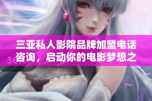 三亚私人影院品牌加盟电话咨询，启动你的电影梦想之旅
