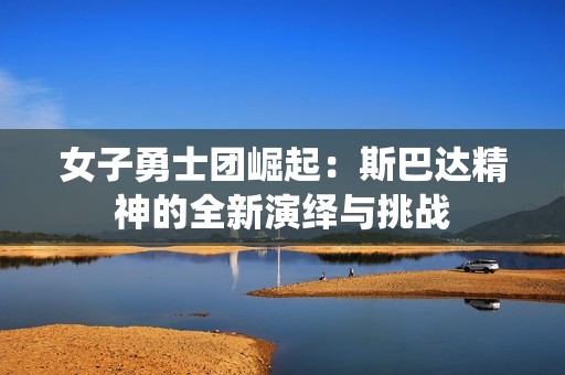 女子勇士团崛起：斯巴达精神的全新演绎与挑战