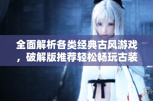 全面解析各类经典古风游戏，破解版推荐轻松畅玩古装小游戏大全
