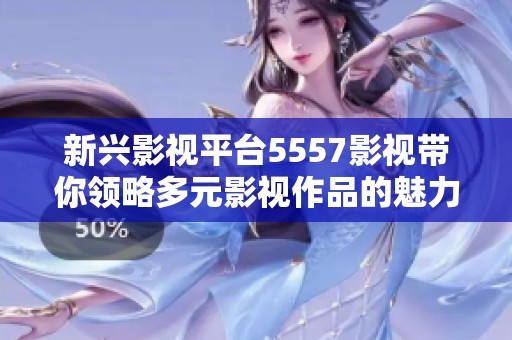 新兴影视平台5557影视带你领略多元影视作品的魅力