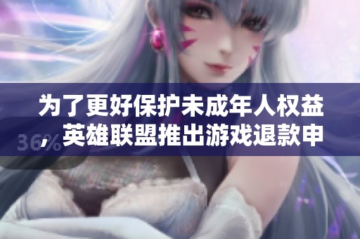 为了更好保护未成年人权益，英雄联盟推出游戏退款申请新政策