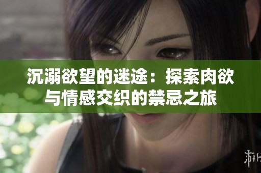 沉溺欲望的迷途：探索肉欲与情感交织的禁忌之旅