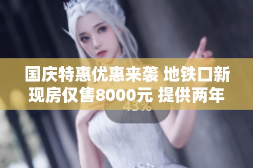 国庆特惠优惠来袭 地铁口新现房仅售8000元 提供两年物业费 现已开放看房