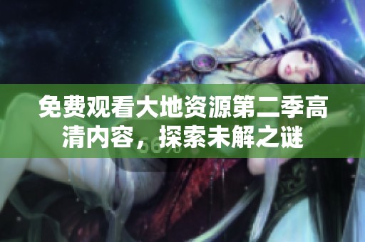 免费观看大地资源第二季高清内容，探索未解之谜