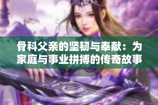 骨科父亲的坚韧与奉献：为家庭与事业拼搏的传奇故事
