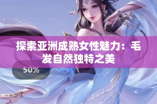 探索亚洲成熟女性魅力：毛发自然独特之美