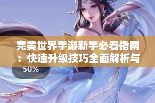 完美世界手游新手必看指南：快速升级技巧全面解析与实用建议