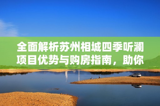 全面解析苏州相城四季听澜项目优势与购房指南，助你购房无忧