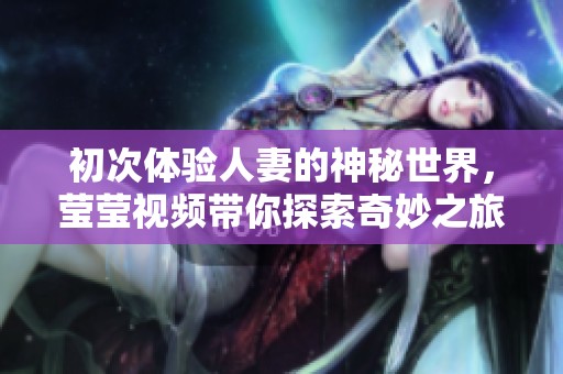 初次体验人妻的神秘世界，莹莹视频带你探索奇妙之旅