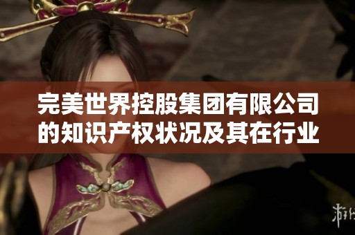 完美世界控股集团有限公司的知识产权状况及其在行业中的重要性分析