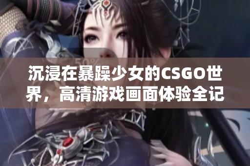 沉浸在暴躁少女的CSGO世界，高清游戏画面体验全记录