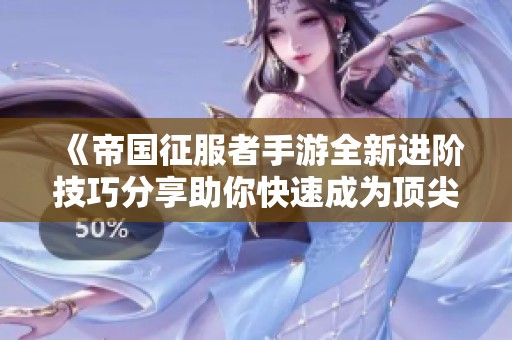 《帝国征服者手游全新进阶技巧分享助你快速成为顶尖指挥官》
