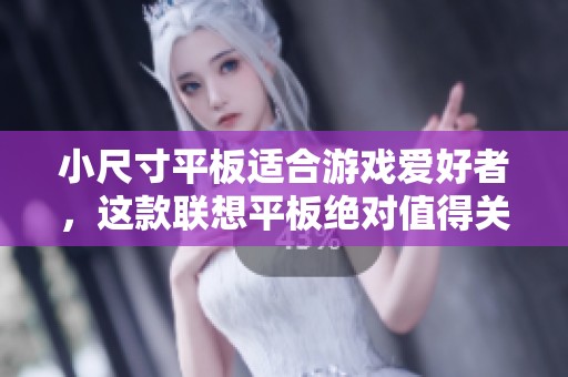 小尺寸平板适合游戏爱好者，这款联想平板绝对值得关注与体验
