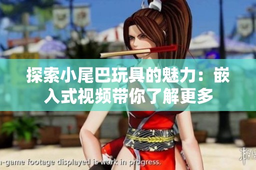 探索小尾巴玩具的魅力：嵌入式视频带你了解更多